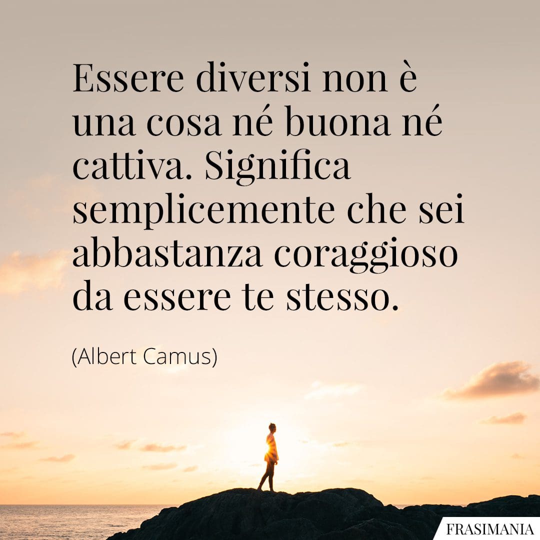 Essere diversi non è una cosa né buona né cattiva. Significa semplicemente che sei abbastanza coraggioso da essere te stesso.