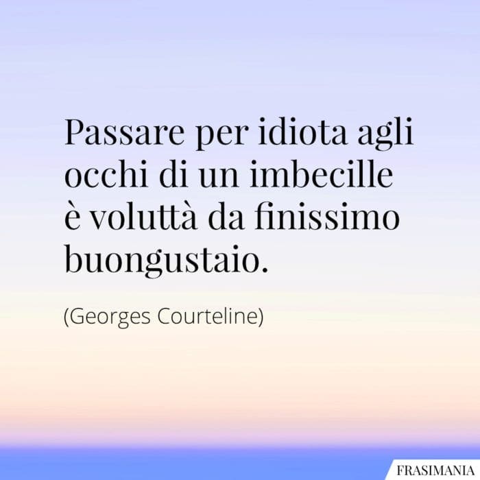 Passare per idiota agli occhi di un imbecille è voluttà da finissimo buongustaio.