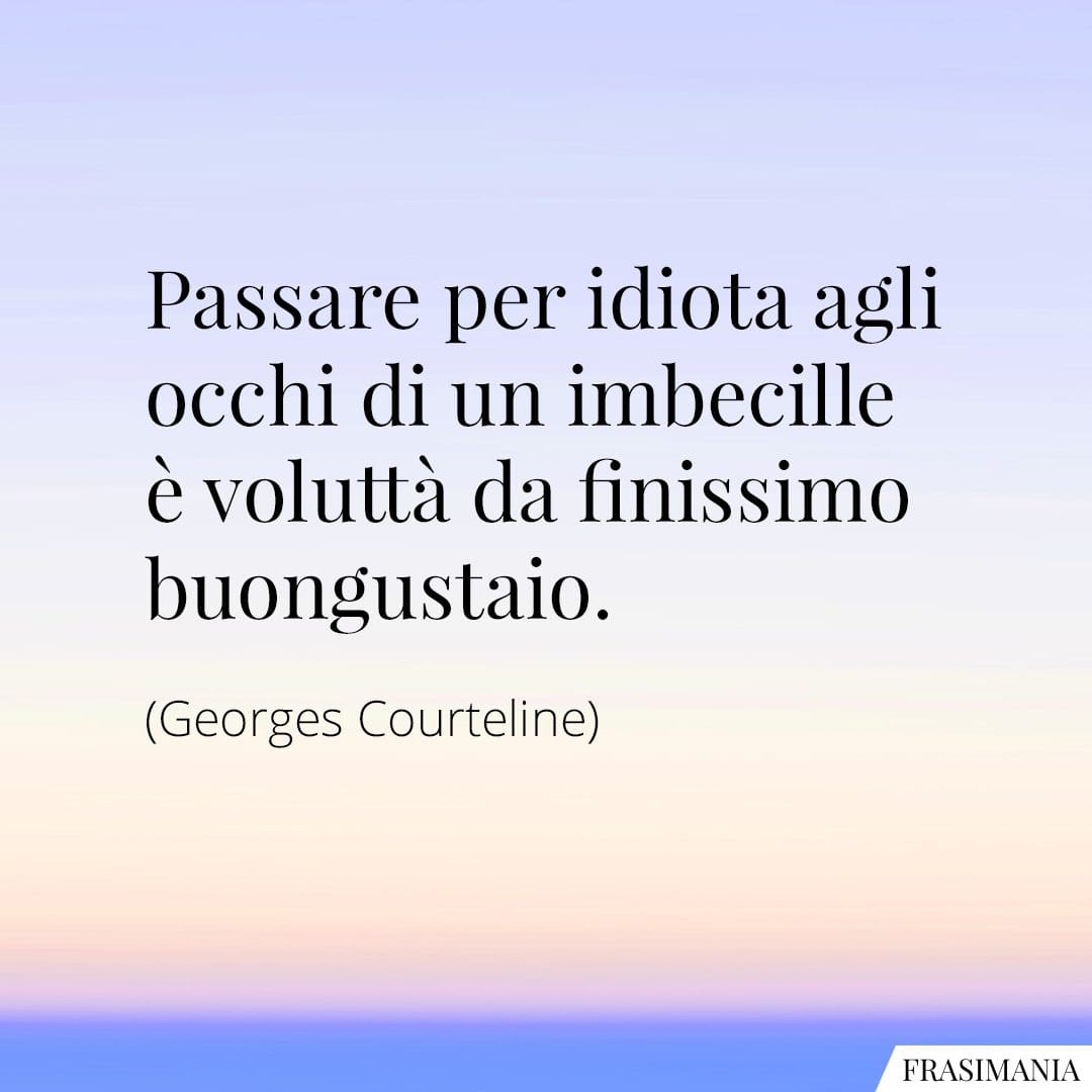 Passare per idiota agli occhi di un imbecille è voluttà da finissimo buongustaio.