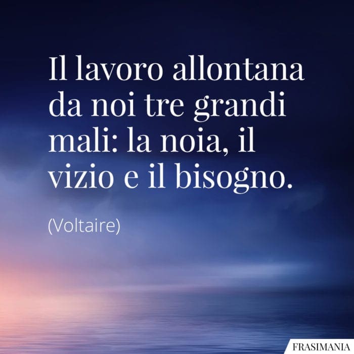 Il lavoro allontana da noi tre grandi mali: la noia, il vizio e il bisogno.