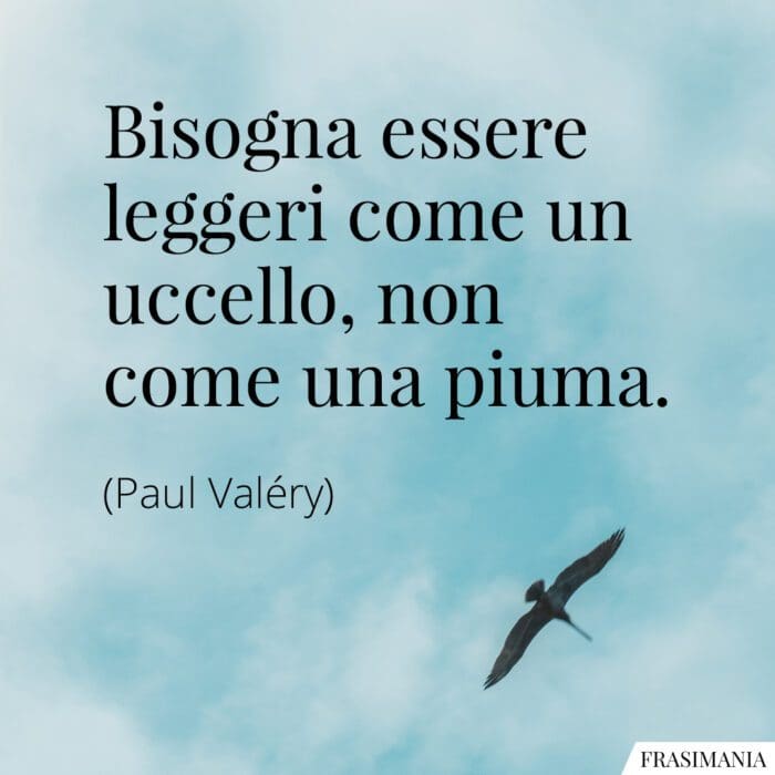 Bisogna essere leggeri come un uccello, non come una piuma.