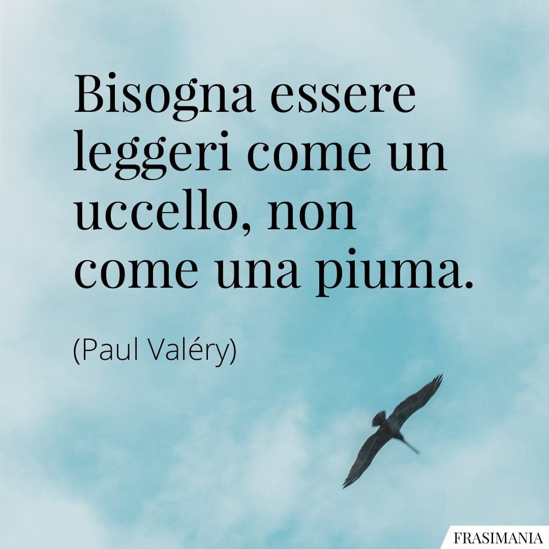 Bisogna essere leggeri come un uccello, non come una piuma.