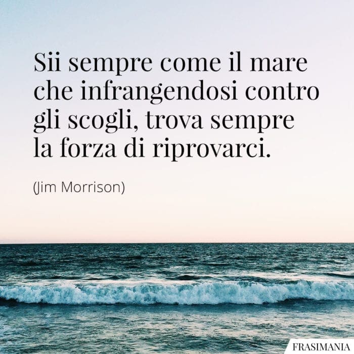 Sii sempre come il mare che infrangendosi contro gli scogli, trova sempre la forza di riprovarci.