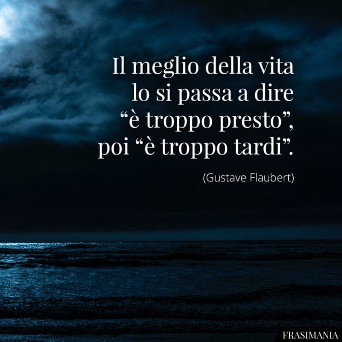 Il meglio della vita lo si passa a dire "è troppo presto", poi "è troppo tardi".