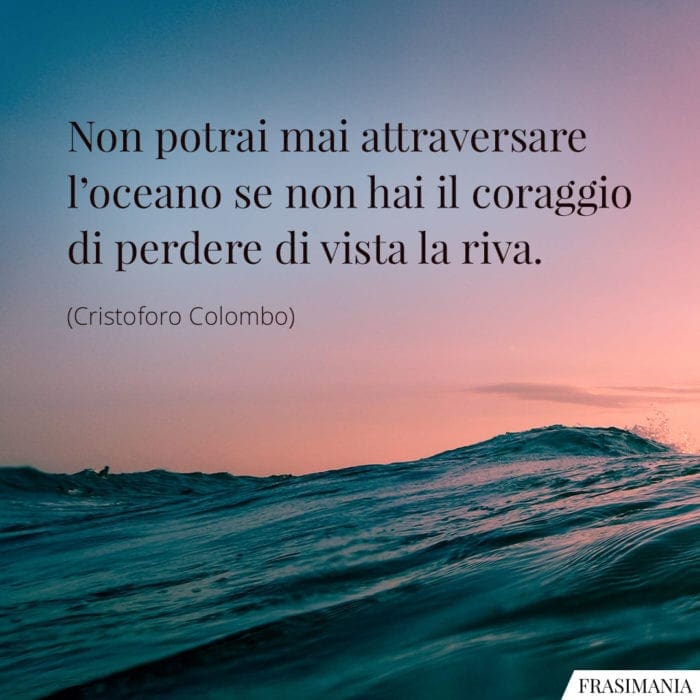 Non potrai mai attraversare l'oceano se non hai il coraggio di perdere di vista la riva.