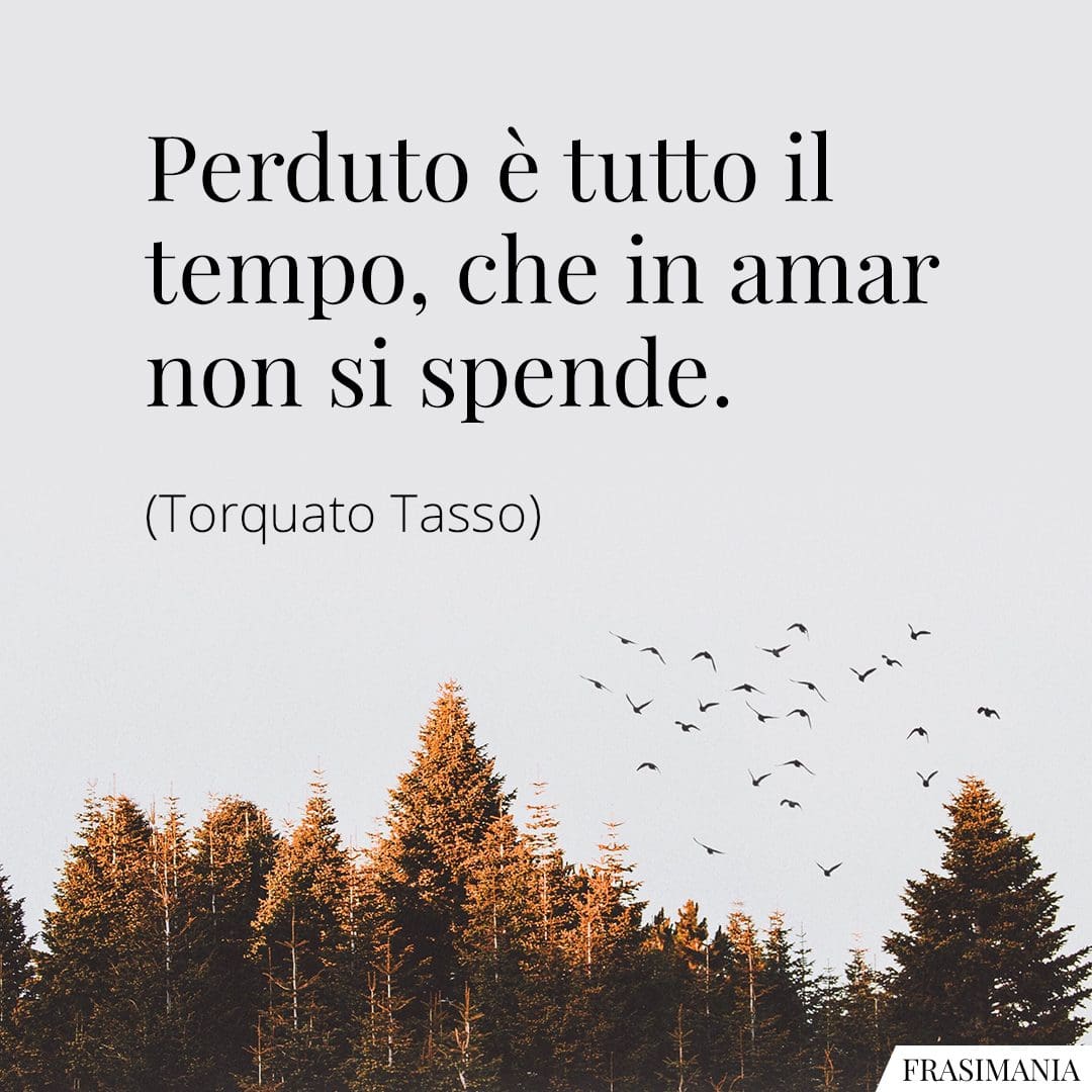 Perduto è tutto il tempo, che in amar non si spende.