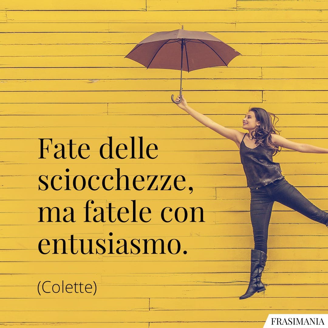 Fate delle sciocchezze, ma fatele con entusiasmo.