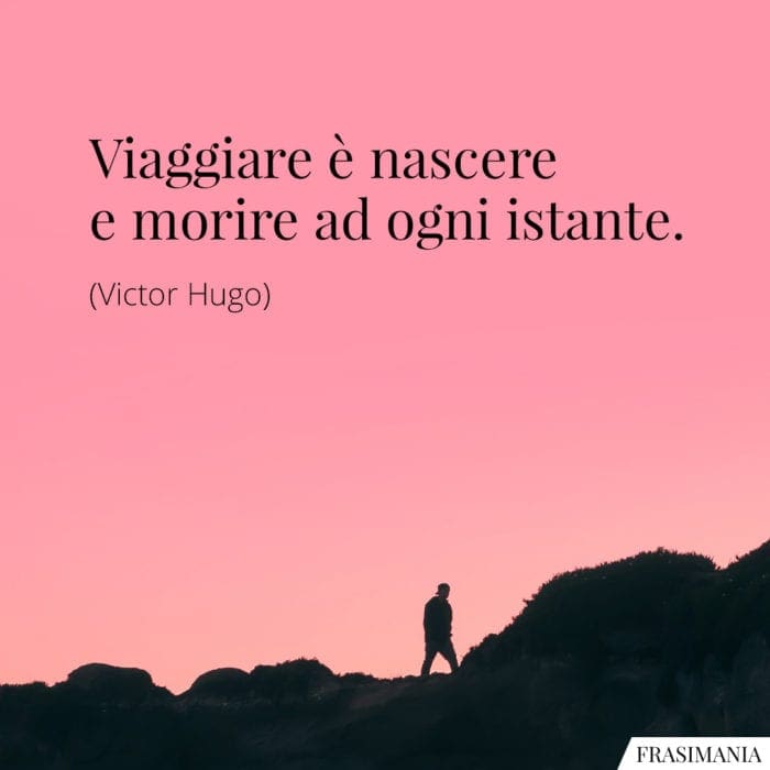 Viaggiare è nascere e morire ad ogni istante.