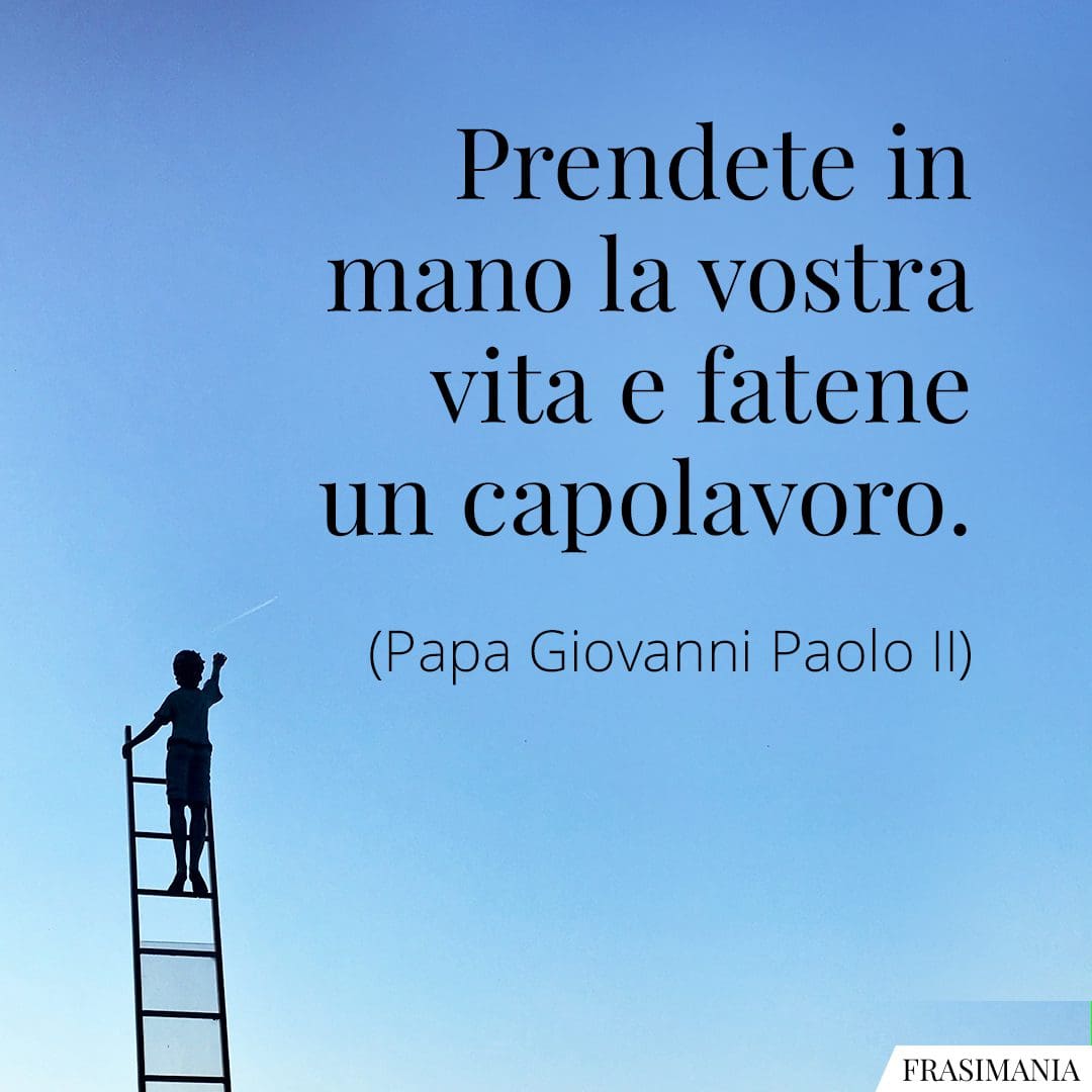 Prendete in mano la vostra vita e fatene un capolavoro.