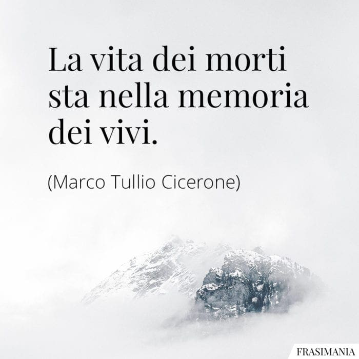 La vita dei morti sta nella memoria dei vivi.