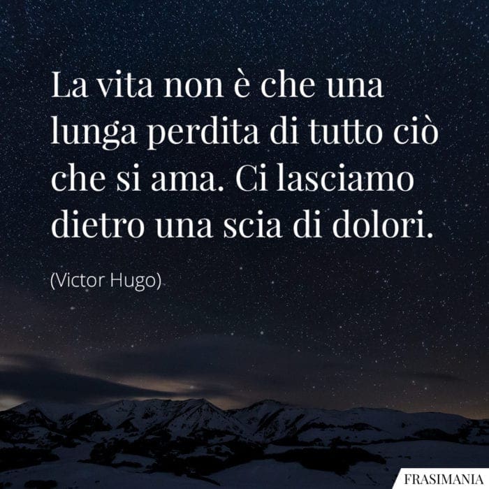 La vita non è che una lunga perdita di tutto ciò che si ama. Ci lasciamo dietro una scia di dolori.