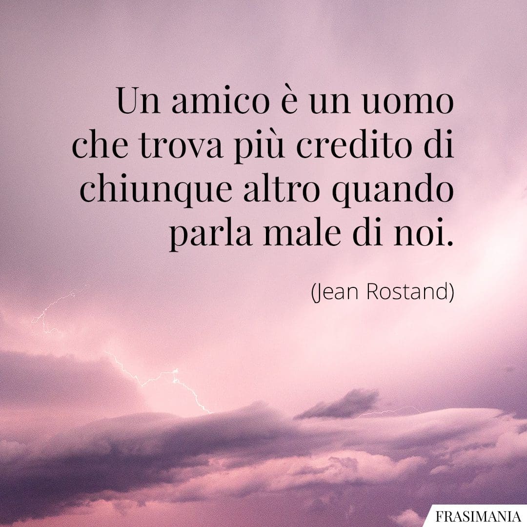 Un amico è un uomo che trova più credito di chiunque altro quando parla male di noi.