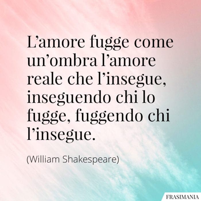 L'amore fugge come un'ombra l'amore reale che l'insegue, inseguendo chi lo fugge, fuggendo chi l'insegue.