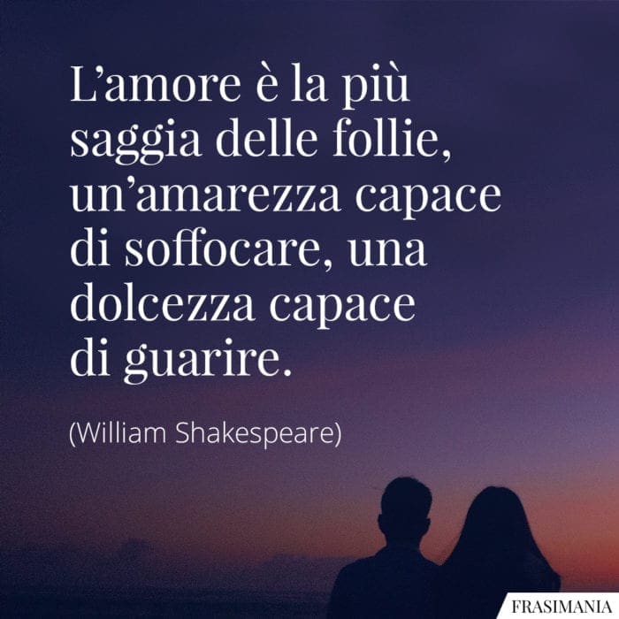 L'amore è la più saggia delle follie, un'amarezza capace di soffocare, una dolcezza capace di guarire.