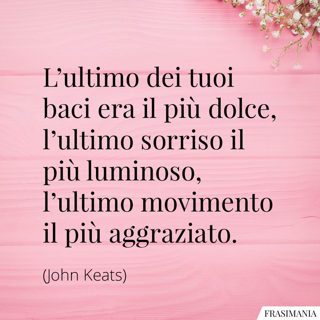 L'ultimo dei tuoi baci era il più dolce, l'ultimo sorriso il più luminoso, l'ultimo movimento il più aggraziato.