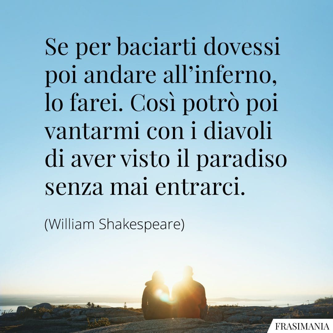 Se per baciarti dovessi poi andare all'inferno, lo farei. Così potrò poi vantarmi con i diavoli di aver visto il paradiso senza mai entrarci.
