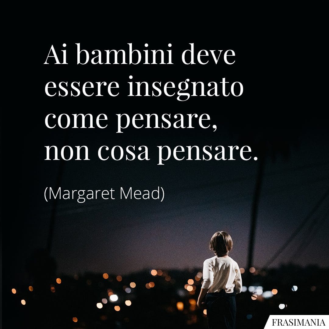 Ai bambini deve essere insegnato come pensare, non cosa pensare.