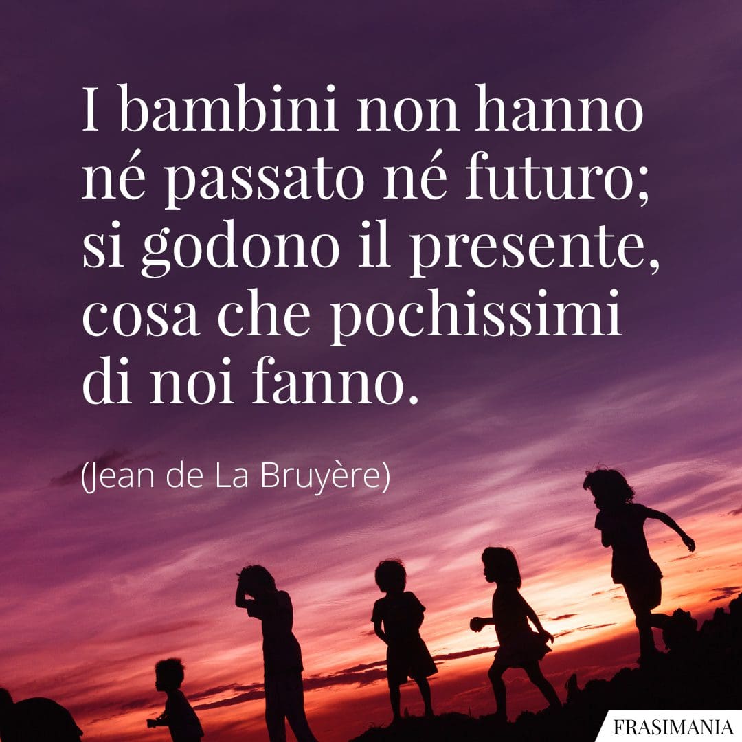 I bambini non hanno né passato né futuro; si godono il presente, cosa che pochissimi di noi fanno.