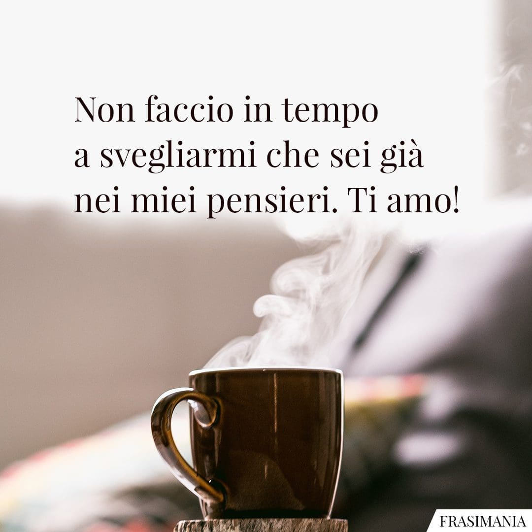 Non faccio in tempo a svegliarmi che sei già nei miei pensieri. Ti amo!