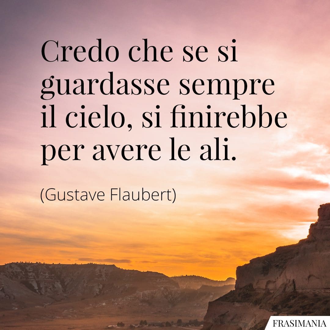 Credo che se si guardasse sempre il cielo, si finirebbe per avere le ali.