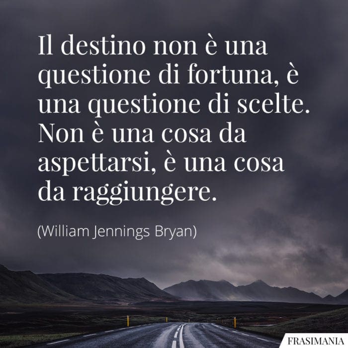 Il destino non è una questione di fortuna, ma una questione di scelte. Non è una cosa da aspettare, ma una cosa da realizzare.