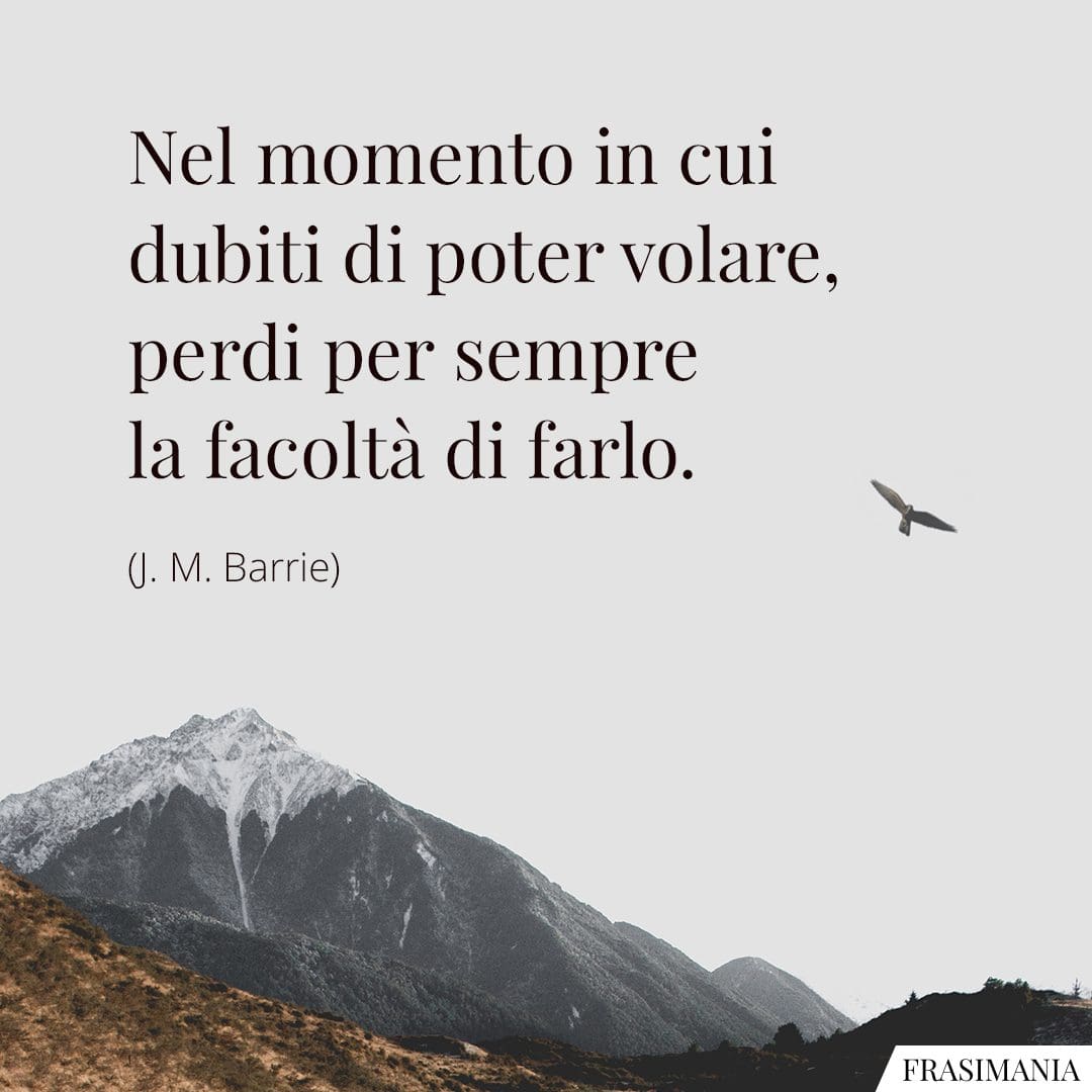 Nel momento in cui dubiti di poter volare, perdi per sempre la facoltà di farlo.