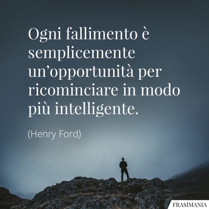 Ogni fallimento è semplicemente un’opportunità per ricominciare in modo più intelligente.