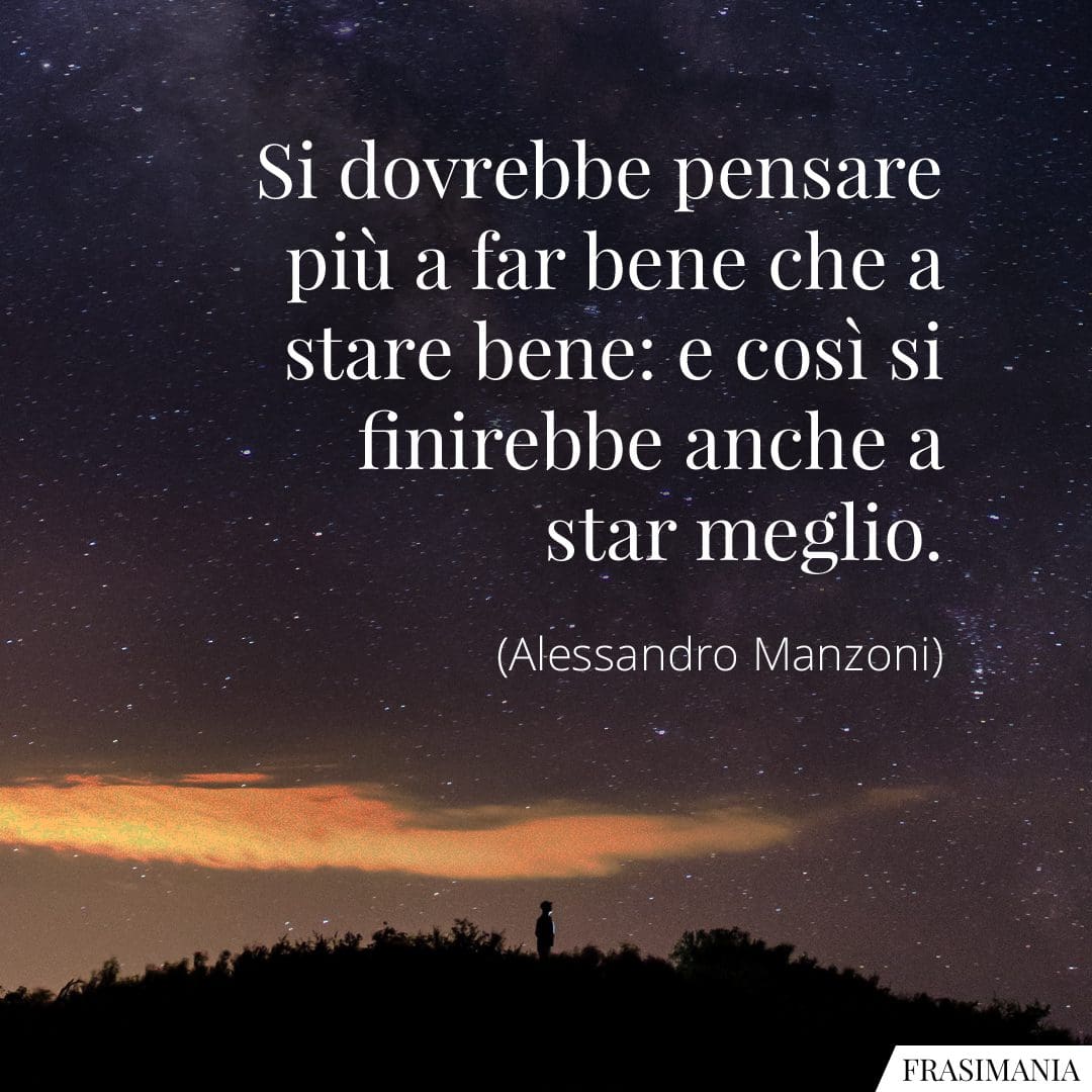 Si dovrebbe pensare più a far bene che a stare bene: e così si finirebbe anche a star meglio.