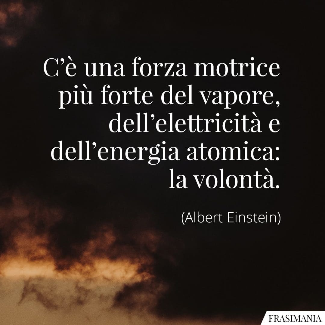 C'è una forza motrice più forte del vapore, dell'elettricità e dell'energia atomica: la volontà.