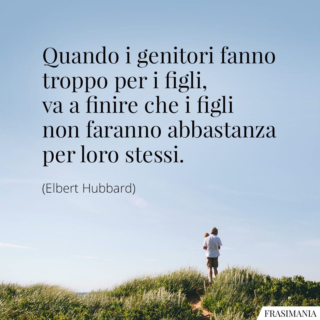 Quando i genitori fanno troppo per i figli, va a finire che i figli non faranno abbastanza per loro stessi.