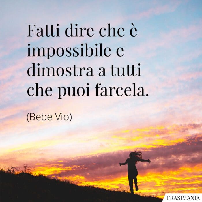 Fatti dire che è impossibile e dimostra a tutti che puoi farcela.