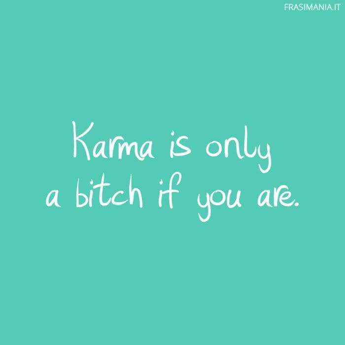 Karma is only a bitch if you are.