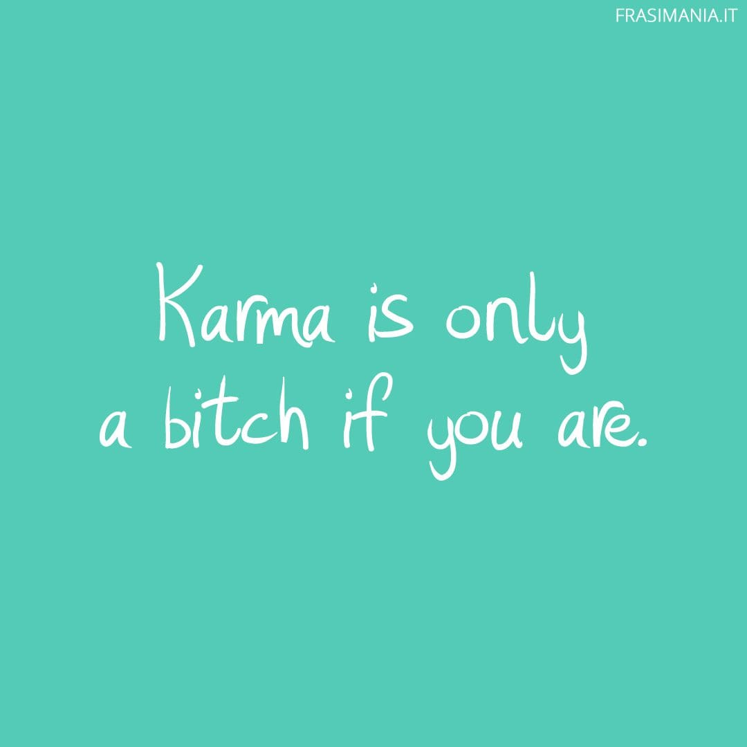 Karma is only a bitch if you are.
