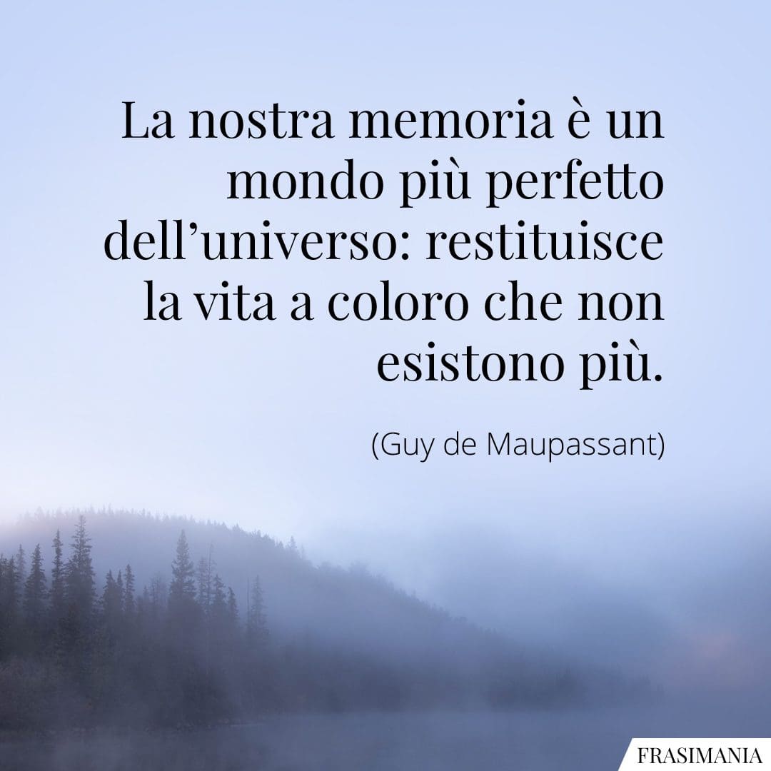 La nostra memoria è un mondo più perfetto dell'universo: restituisce la vita a coloro che non esistono più.