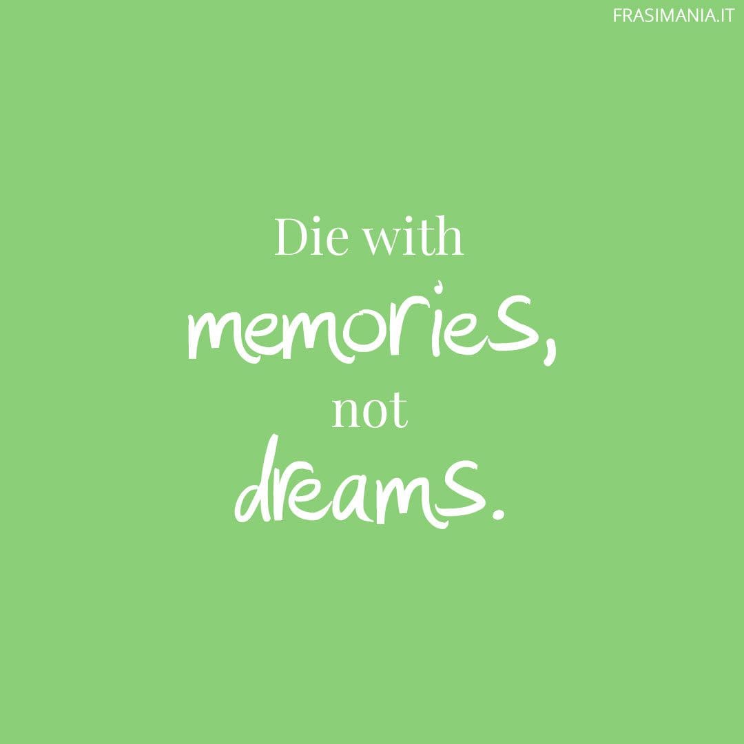 Die with memories, not dreams.