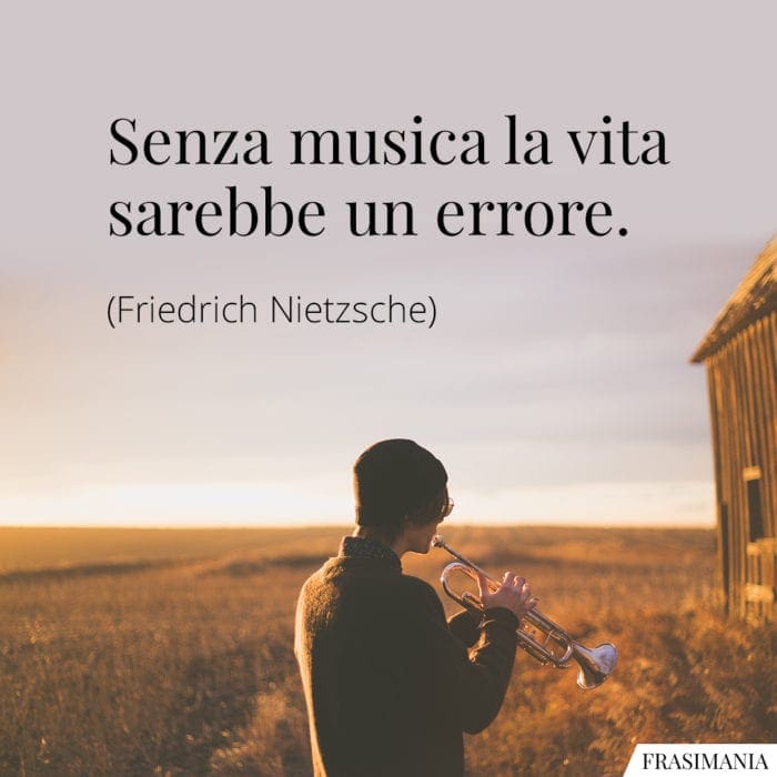 Senza musica la vita sarebbe un errore.