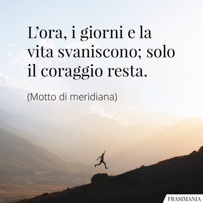 L'ora, i giorni e la vita svaniscono; solo il coraggio resta.