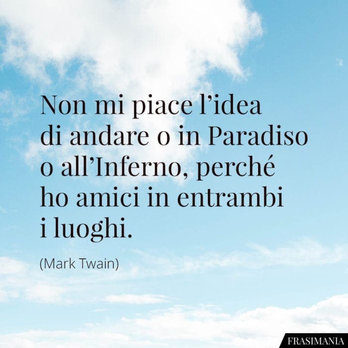 Non mi piace l'idea di andare o in Paradiso o all'Inferno, perché ho amici in entrambi i luoghi.