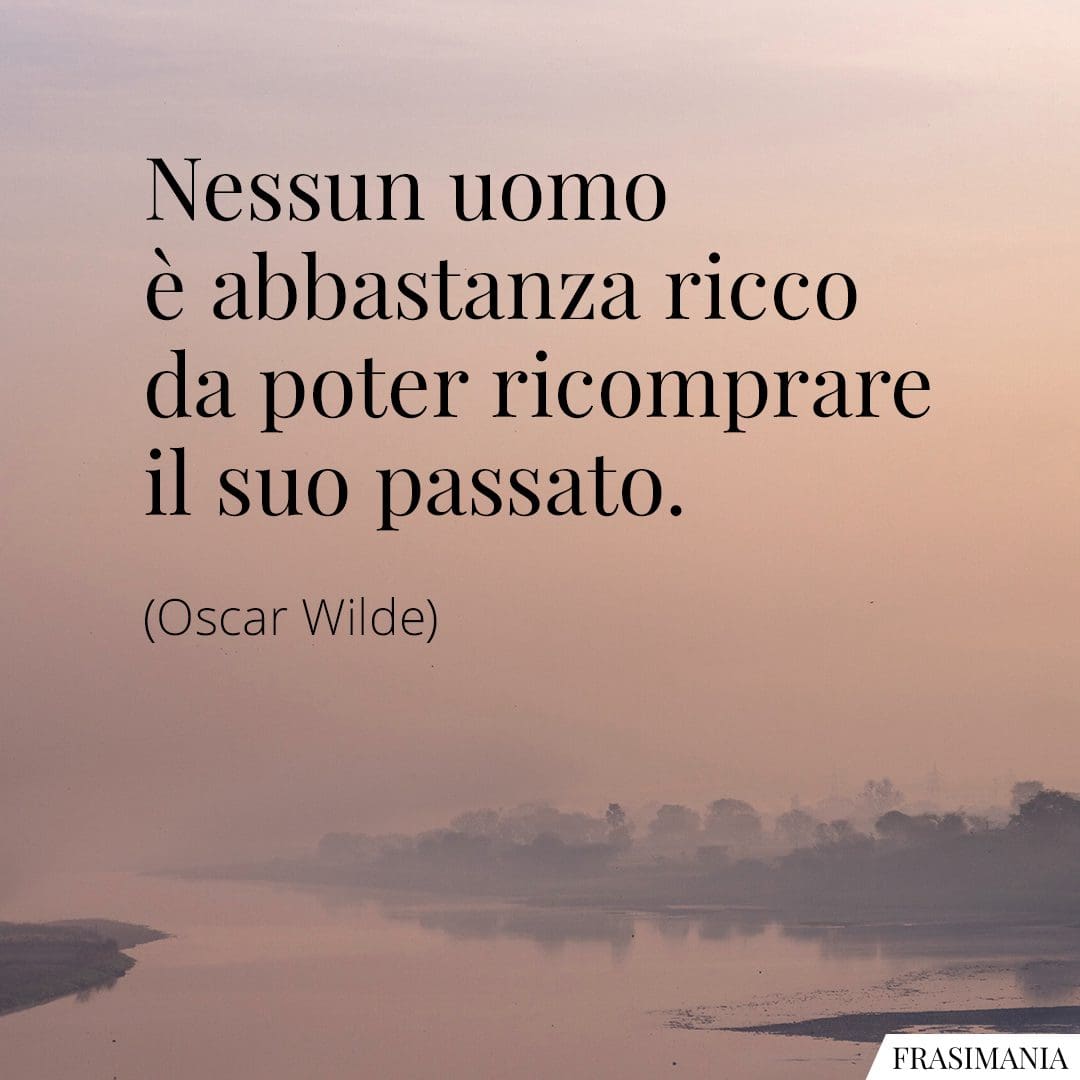 Nessun uomo è abbastanza ricco da poter ricomprare il suo passato.