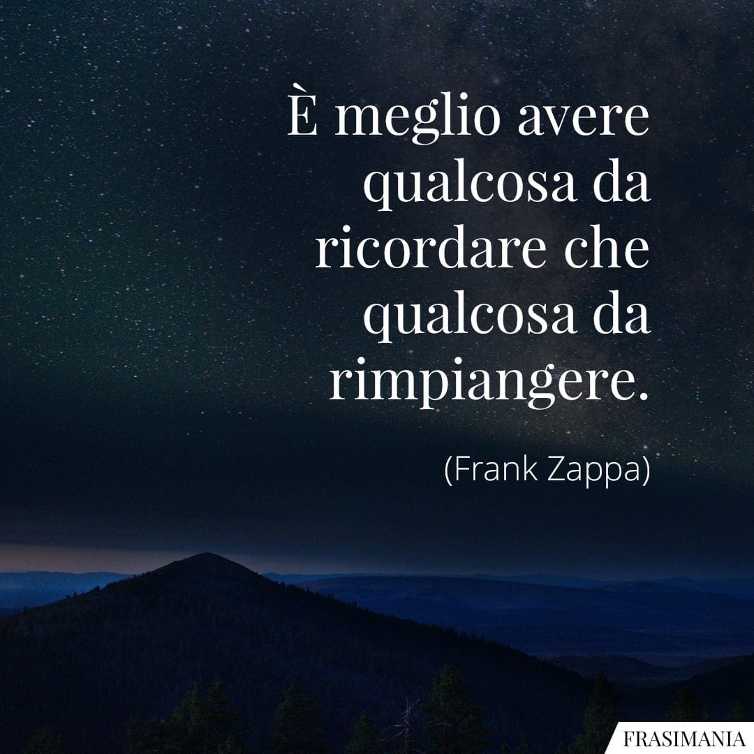 È meglio avere qualcosa da ricordare che qualcosa da rimpiangere.