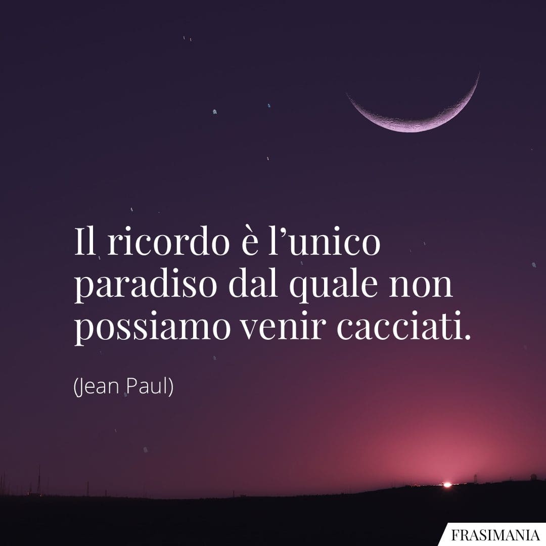 Il ricordo è l'unico paradiso dal quale non possiamo venir cacciati.