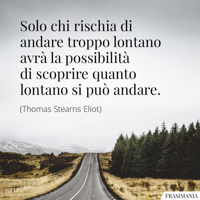 Solo chi rischia di andare troppo lontano avrà la possibilità di scoprire quanto lontano si può andare.