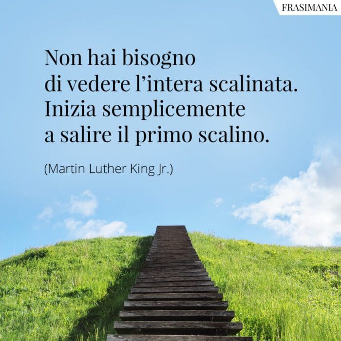 Non hai bisogno di vedere l’intera scalinata. Inizia semplicemente a salire il primo scalino.