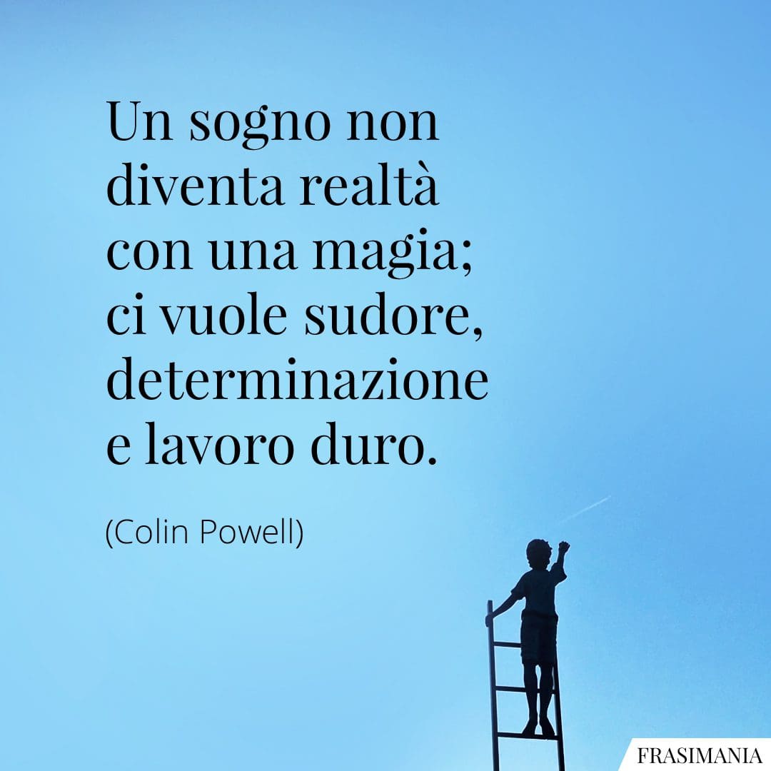 Un sogno non diventa realtà con una magia; ci vuole sudore, determinazione e lavoro duro.