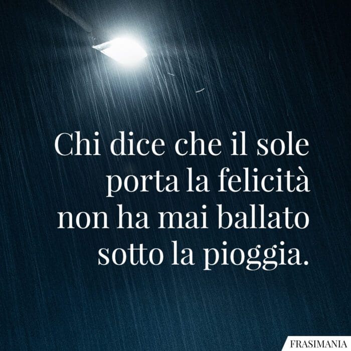 Chi dice che il sole porta la felicità non ha mai ballato sotto la pioggia.