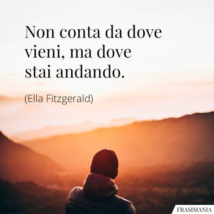 Non conta da dove vieni, ma dove stai andando.