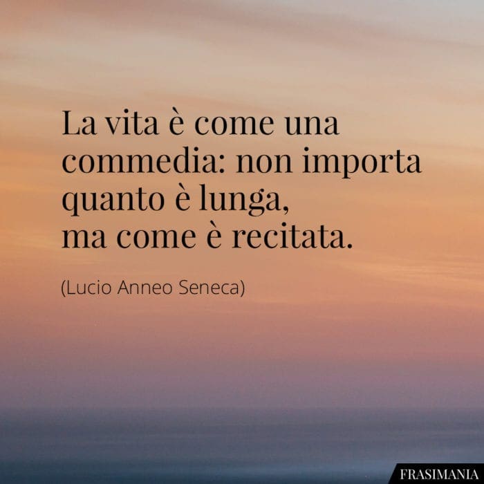 La vita è come una commedia: non importa quanto è lunga, ma come è recitata.