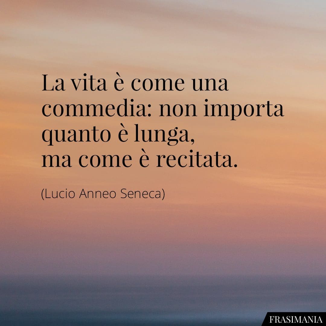 La vita è come una commedia: non importa quanto è lunga, ma come è recitata.