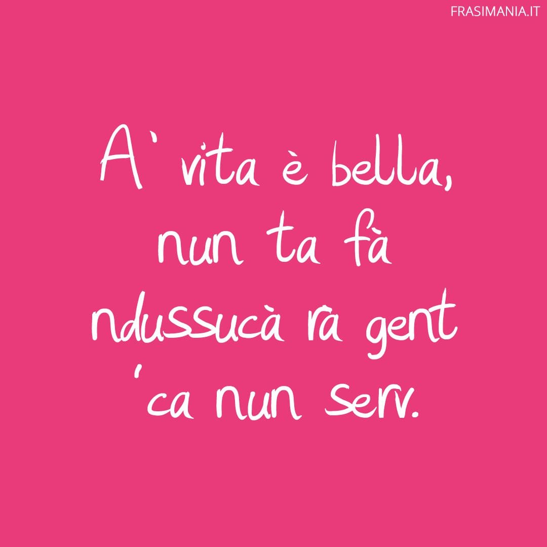 A' vita è bella, nun ta fà ndussucà rà gent 'ca nun serv.