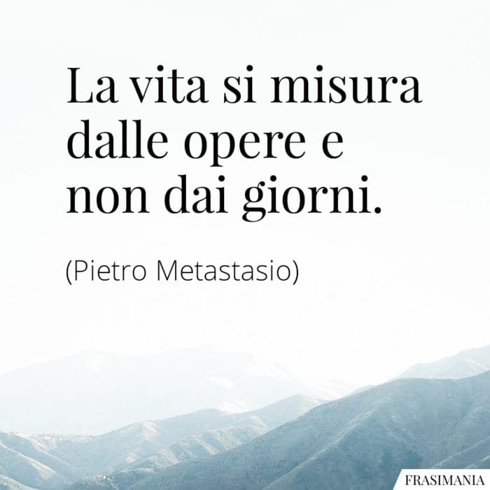 La vita si misura dalle opere e non dai giorni.